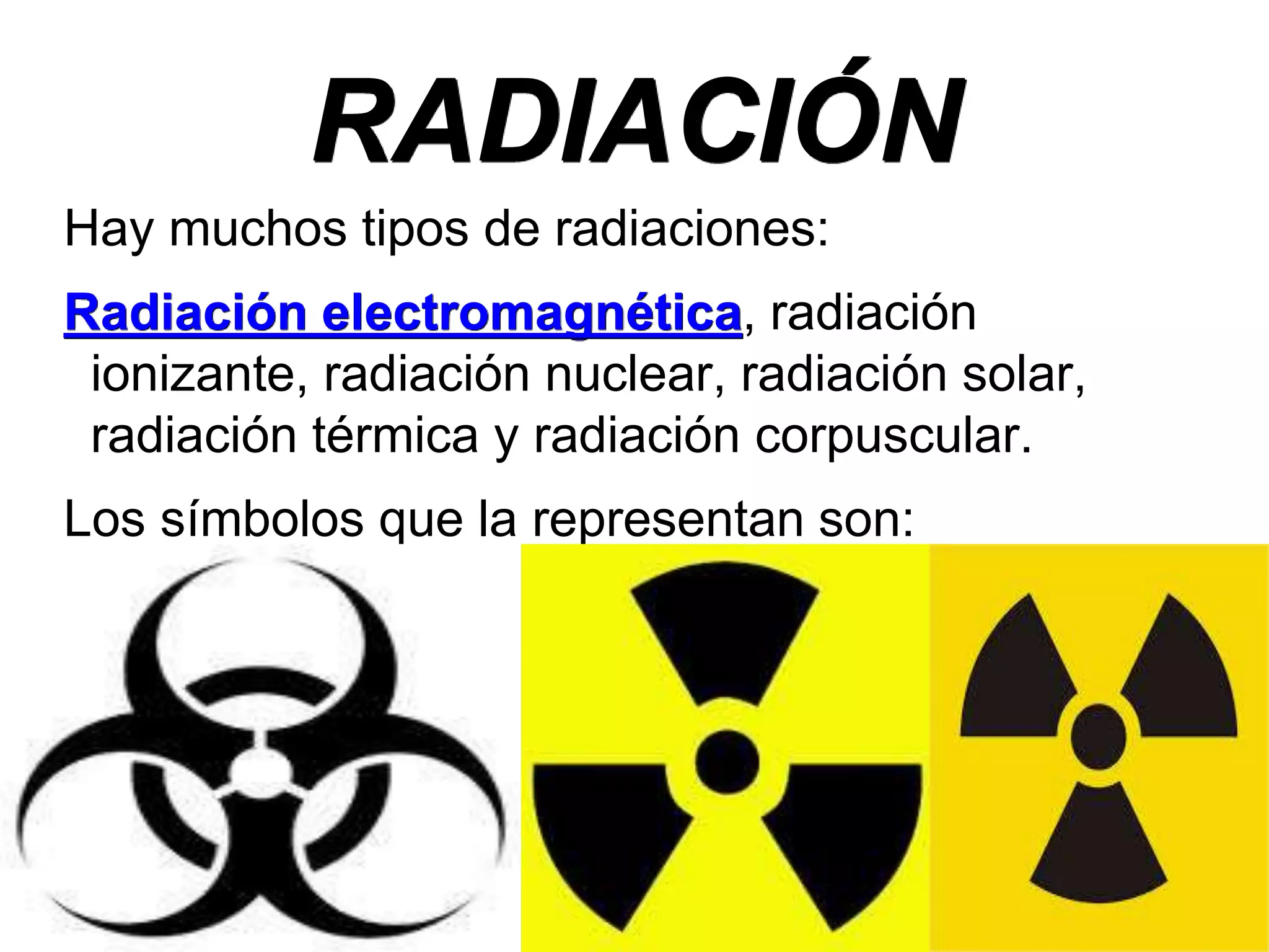 RADIACIÓN
Hay muchos tipos de radiaciones:
Radiación electromagnética, radiación
ionizante, radiación nuclear, radiación solar,
radiación térmica y radiación corpuscular.
Los símbolos que la representan son:
 
