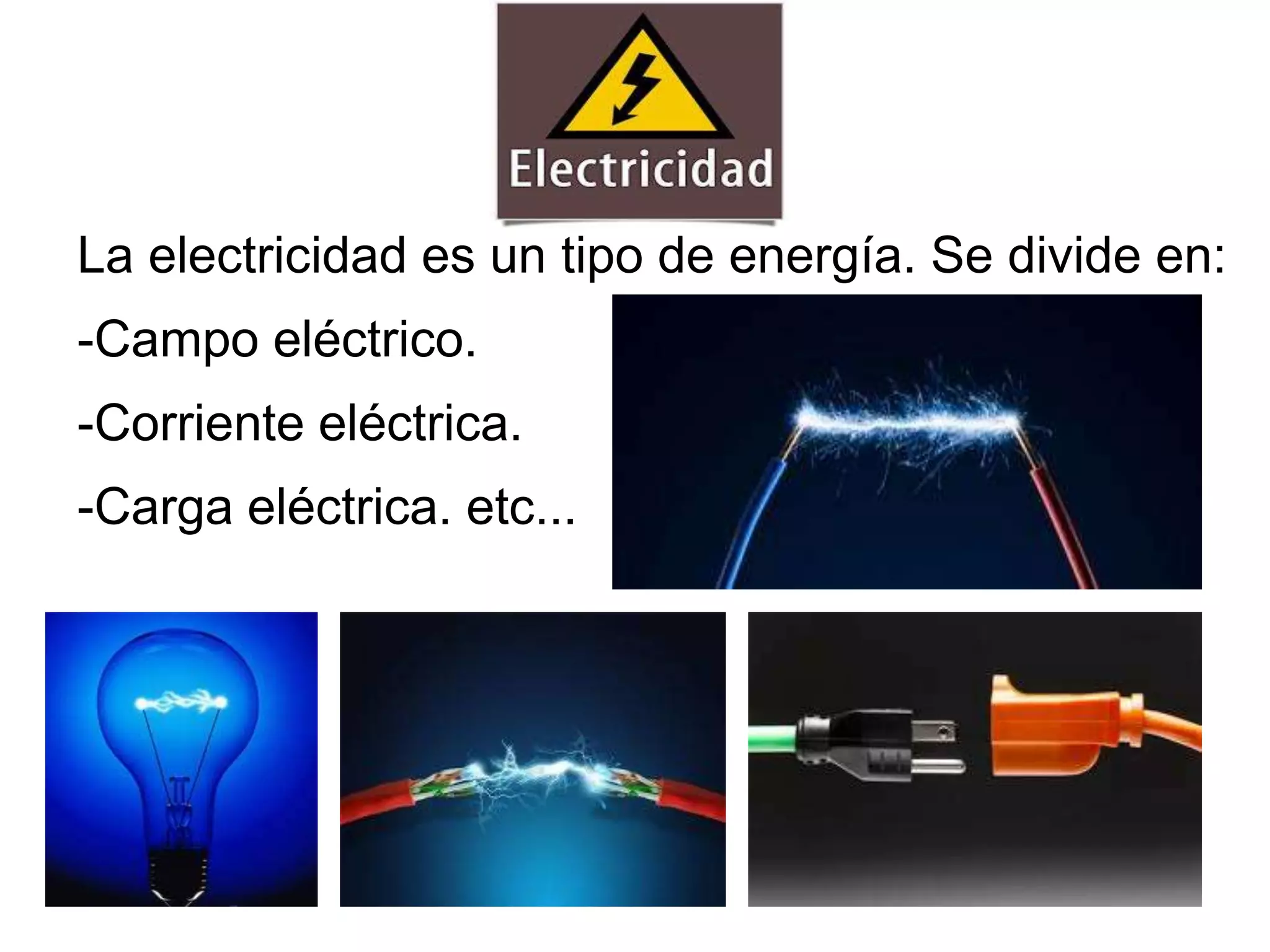 La electricidad es un tipo de energía. Se divide en:
-Campo eléctrico.
-Corriente eléctrica.
-Carga eléctrica. etc...
 