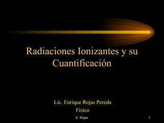 Radiaciones Ionizantes y su Cuantificación Lic. Enrique Rojas Pereda Físico 