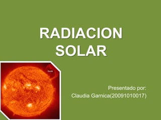 RADIACION SOLAR Presentado por: Claudia Garnica(20091010017) 