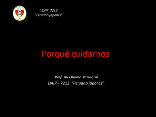 I.E.Nº  7213   “Peruano japonés” Porqué cuidarnos Prof. Alí Olivera Yarlequé DAIP – 7213  “Peruano japonés” 