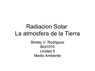 Radiacion Solar
La atmosfera de la Tierra
      Shirley V. Rodriguez
            Biol1010
            Unidad 5
        Medio Ambiente
 