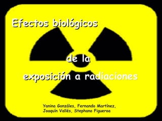 Efectos biológicos


                 de la
  exposición a radiaciones

      Yanina Gonzáles, Fernando Martínez,
      Joaquín Vallés, Stephano Figueroa
 