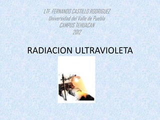 LTF. FERNANDO CASTILLO RODRIGUEZ
     Universidad del Valle de Puebla
           CAMPUS TEHUACAN
                  2012


RADIACION ULTRAVIOLETA
 