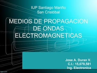 Jose A. Duran V.
C.I.: 15,079,581
Ing. Electronica
IUP Santiago Mariño
San Cristóbal
MEDIOS DE PROPAGACION
DE ONDAS
ELECTROMAGNETICAS
 