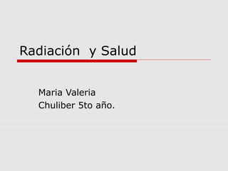 Radiación y Salud
Maria Valeria
Chuliber 5to año.

 