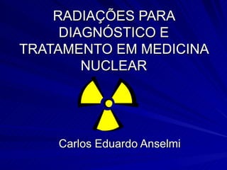 RADIAÇÕES PARA DIAGNÓSTICO E TRATAMENTO EM MEDICINA NUCLEAR Carlos Eduardo Anselmi 