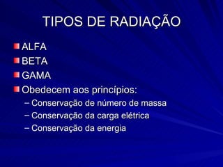 TIPOS DE RADIAÇÃO ALFA BETA GAMA Obedecem aos princípios: Conservação de número de massa Conservação da carga elétrica Conservação da energia 
