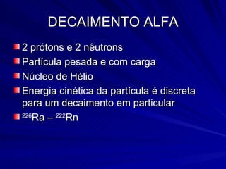 DECAIMENTO ALFA 2 prótons e 2 nêutrons Partícula pesada e com carga Núcleo de Hélio Energia cinética da partícula é discreta para um decaimento em particular 226 Ra –  222 Rn 