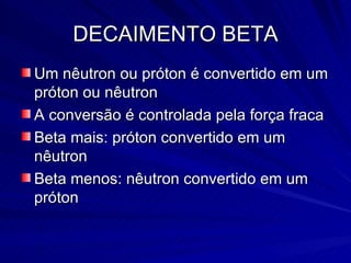 DECAIMENTO BETA Um nêutron ou próton é convertido em um próton ou nêutron A conversão é controlada pela força fraca Beta mais: próton convertido em um nêutron Beta menos: nêutron convertido em um próton 