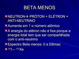 BETA MENOS NEUTRON   PRÓTON + ELÉTRON + ANTI-NEUTRINO Aumenta em 1 o número atômico A energia do elétron não é fixa porque a energia total tem que ser compartilhada com o anti-neutrino Espectro Beta menos: 0 a EBmax 131 I –  131 Xe 