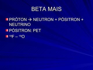 BETA MAIS PRÓTON    NEUTRON + PÓSITRON + NEUTRINO PÓSITRON: PET 18 F –  18 O 