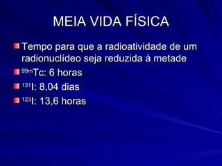 MEIA VIDA FÍSICA Tempo para que a radioatividade de um radionuclídeo seja reduzida à metade 99m Tc: 6 horas 131 I: 8,04 dias 123 I: 13,6 horas 