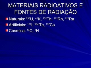 MATERIAIS RADIOATIVOS E FONTES DE RADIAÇÃO Naturais:  235 U,  40 K,  232 Th,  222 Rn,  226 Ra Artificiais:  131 I,  99m Tc,  137 Cs Cósmica:  14 C,  3 H 