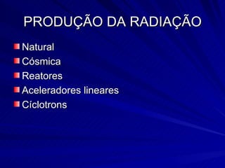 PRODUÇÃO DA RADIAÇÃO Natural Cósmica Reatores Aceleradores lineares Cíclotrons 