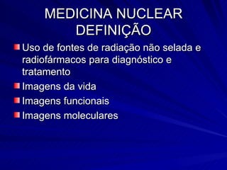MEDICINA NUCLEAR DEFINIÇÃO Uso de fontes de radiação não selada e radiofármacos para diagnóstico e tratamento Imagens da vida Imagens funcionais Imagens moleculares 