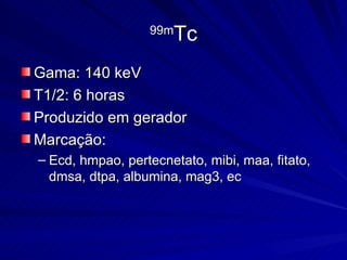 99m Tc Gama: 140 keV T1/2: 6 horas Produzido em gerador Marcação: Ecd, hmpao, pertecnetato, mibi, maa, fitato, dmsa, dtpa, albumina, mag3, ec 