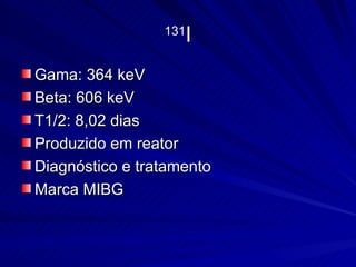 131 I Gama: 364 keV Beta: 606 keV T1/2: 8,02 dias Produzido em reator Diagnóstico e tratamento Marca MIBG 