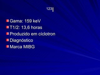 123 I Gama: 159 keV T1/2: 13,6 horas Produzido em cíclotron Diagnóstico Marca MIBG 