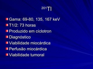 201 Tl Gama: 69-80, 135, 167 keV T1/2: 73 horas Produzido em cíclotron Diagnóstico Viabilidade miocárdica Perfusão miocárdica Viabilidade tumoral 