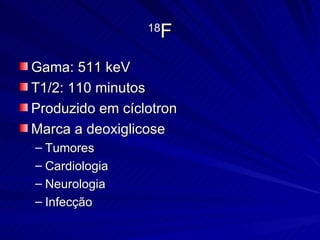 18 F Gama: 511 keV T1/2: 110 minutos Produzido em cíclotron Marca a deoxiglicose Tumores Cardiologia Neurologia Infecção 