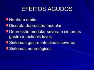 EFEITOS AGUDOS Nenhum efeito Discreta depressão medular Depressão medular severa e sintomas gastro-intestinais leves Sintomas gastro-intestinais severos Sintomas neurológicos 