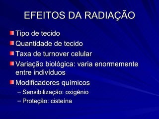 EFEITOS DA RADIAÇÃO Tipo de tecido Quantidade de tecido Taxa de turnover celular Variação biológica: varia enormemente entre indivíduos Modificadores químicos Sensibilização: oxigênio Proteção: cisteína 