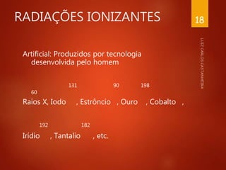RADIAÇÕES IONIZANTES
Artificial: Produzidos por tecnologia
desenvolvida pelo homem
131 90 198
60
Raios X, Iodo , Estrôncio , Ouro , Cobalto ,
192 182
Irídio , Tantalio , etc.
18
 
