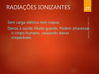 RADIAÇÕES IONIZANTES
Sem carga elétrica nem massa.
Danos à saúde: Muito grande. Podem atravessar
o corpo humano, causando danos
irreparáveis.
27
 