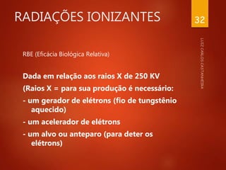RADIAÇÕES IONIZANTES
RBE (Eficácia Biológica Relativa)
Dada em relação aos raios X de 250 KV
(Raios X = para sua produção é necessário:
- um gerador de elétrons (fio de tungstênio
aquecido)
- um acelerador de elétrons
- um alvo ou anteparo (para deter os
elétrons)
32
 