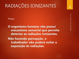 RADIAÇÕES IONIZANTES
Perigo:
O organismo humano não possui
mecanismo sensorial que permita
detectar as radiações ionizantes.
Não havendo percepção, o
trabalhador não poderá evitar a
exposição às radiações.
4
 