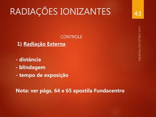 RADIAÇÕES IONIZANTES
CONTROLE
1) Radiação Externa
- distância
- blindagem
- tempo de exposição
Nota: ver págs. 64 e 65 apostila Fundacentro
43
 