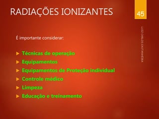 RADIAÇÕES IONIZANTES
É importante considerar:
 Técnicas de operação
 Equipamentos
 Equipamentos de Proteção individual
 Controle médico
 Limpeza
 Educação e treinamento
45
 