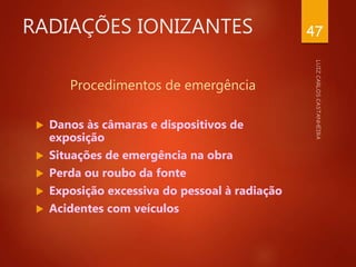 RADIAÇÕES IONIZANTES
Procedimentos de emergência
 Danos às câmaras e dispositivos de
exposição
 Situações de emergência na obra
 Perda ou roubo da fonte
 Exposição excessiva do pessoal à radiação
 Acidentes com veículos
47
 