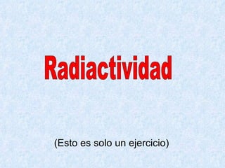 (Esto es solo un ejercicio) Radiactividad 