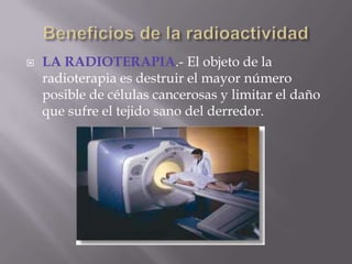    LA RADIOTERAPIA.- El objeto de la
    radioterapia es destruir el mayor número
    posible de células cancerosas y limitar el daño
    que sufre el tejido sano del derredor.
 