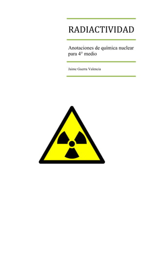 RADIACTIVIDAD
Anotaciones de química nuclear
para 4° medio
Jaime Guerra Valencia
 