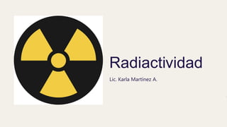 Radiactividad
Lic. Karla Martínez A.
 