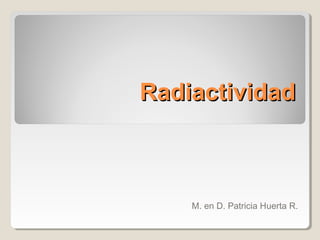 Radiactividad

M. en D. Patricia Huerta R.

 