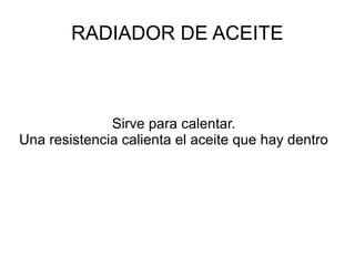 RADIADOR DE ACEITE

Sirve para calentar.
Una resistencia calienta el aceite que hay dentro

 