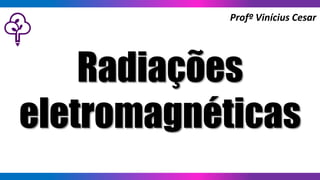 Radiações
eletromagnéticas
Profº Vinícius Cesar
 