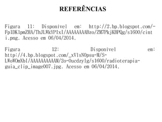 REFERÊNCIAS
Figura 11: Disponível em: http://2.bp.blogspot.com/-
Fp1DK1pmZHA/ThJLWkYPIxI/AAAAAAAABzo/ZM7PkjKBPQg/s1600/cint
i.png. Acesso em 06/04/2014.
Figura 12: Disponível em:
http://4.bp.blogspot.com/_xVlsN0psu-M/S-
LWoWOmXbI/AAAAAAAAAAM/2o-0ucdzyIg/s1600/radioterapia-
guia_clip_image007.jpg. Acesso em 06/04/2014.
 