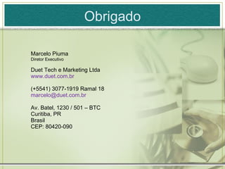 Obrigado Marcelo Piuma Diretor Executivo Duet Tech e Marketing Ltda www.duet.com.br (+5541) 3077-1919 Ramal 18 [email_address] Av. Batel, 1230 / 501 – BTC Curitiba, PR Brasil CEP: 80420-090 
