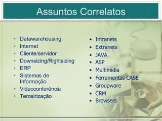 Assuntos Correlatos Datawarehousing Internet Cliente/servidor Downsizing/Rightsizing ERP Sistemas de Informação Videoconferência Terceirização Intranets Extranets JAVA ASP Multimídia Ferramentas CASE Groupware CRM Browsers 