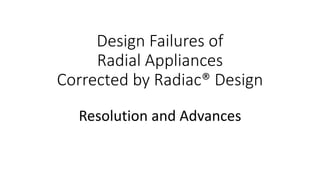 Design Failures of
Radial Appliances
Corrected by Radiac® Design
Resolution and Advances
 