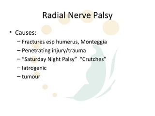 Radial Nerve Palsy
• Causes:
  – Fractures esp humerus, Monteggia
  – Penetrating injury/trauma
  – “Saturday Night Palsy” “Crutches”
  – Iatrogenic
  – tumour
 