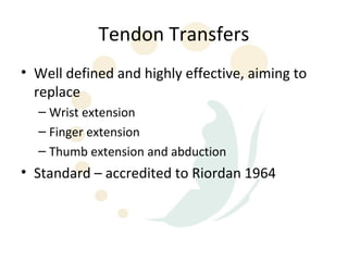 Tendon Transfers
• Well defined and highly effective, aiming to
  replace
  – Wrist extension
  – Finger extension
  – Thumb extension and abduction
• Standard – accredited to Riordan 1964
 