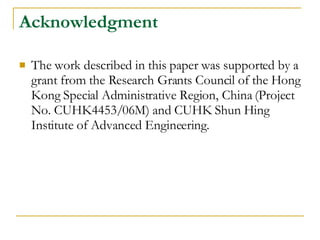 Acknowledgment The work described in this paper was supported by a grant from the Research Grants Council of the Hong   Kong Special Administrative Region, China (Project No. CUHK4453/06M) and CUHK Shun Hing Institute   of Advanced Engineering. 