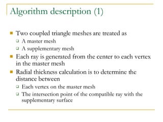 Algorithm description (1) Two coupled triangle meshes are treated as A master mesh A supplementary mesh Each ray is generated from the center to each vertex in the master mesh Radial thickness calculation is to determine the distance between Each vertex on the master mesh The intersection point of the compatible ray with the supplementary surface 