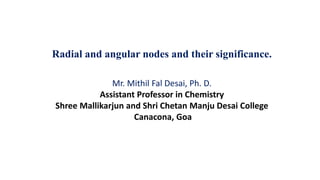 Radial and angular nodes and their significance.
Mr. Mithil Fal Desai, Ph. D.
Assistant Professor in Chemistry
Shree Mallikarjun and Shri Chetan Manju Desai College
Canacona, Goa
 